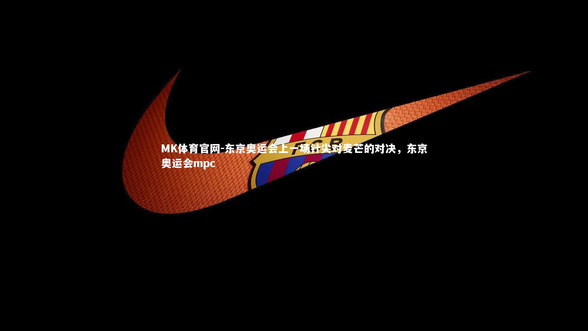 MK体育官网-东京奥运会上一场针尖对麦芒的对决,东京奥运会mpc